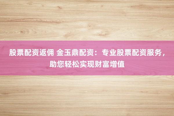 股票配资返佣 金玉鼎配资：专业股票配资服务，助您轻松实现财富增值