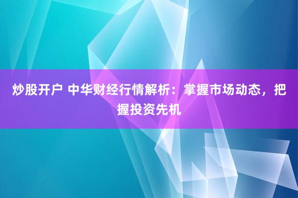 炒股开户 中华财经行情解析：掌握市场动态，把握投资先机