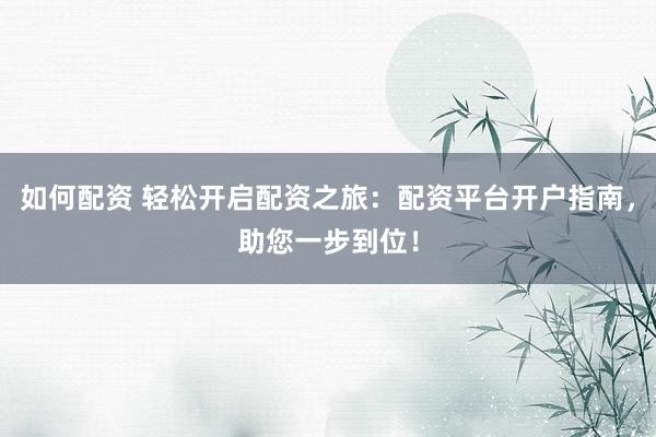 如何配资 轻松开启配资之旅：配资平台开户指南，助您一步到位！