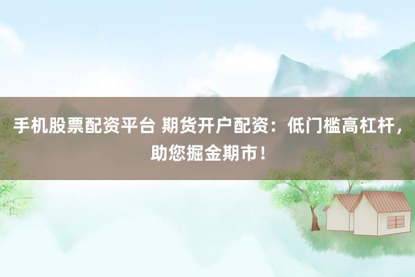 手机股票配资平台 期货开户配资：低门槛高杠杆，助您掘金期市！