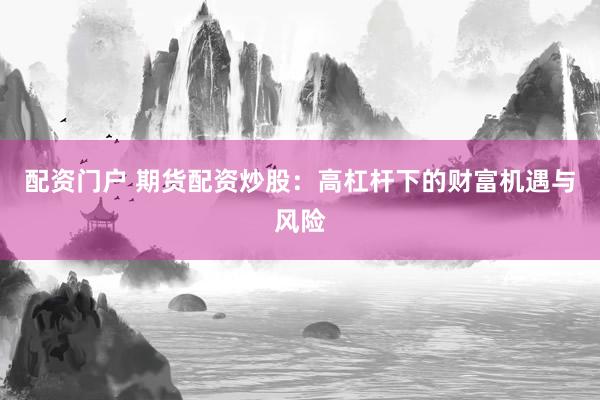 配资门户 期货配资炒股:高杠杆下的财富机遇与风险