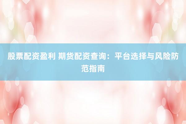 股票配资盈利 期货配资查询：平台选择与风险防范指南