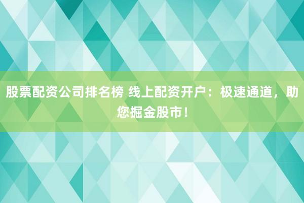 股票配资公司排名榜 线上配资开户：极速通道，助您掘金股市！