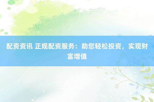 配资资讯 正规配资服务：助您轻松投资，实现财富增值