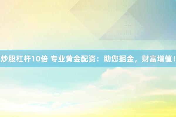 炒股杠杆10倍 专业黄金配资：助您掘金，财富增值！