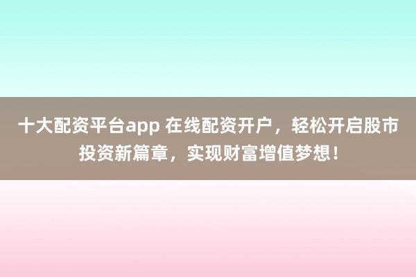 十大配资平台app 在线配资开户，轻松开启股市投资新篇章，实现财富增值梦想！