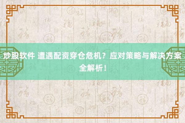 炒股软件 遭遇配资穿仓危机？应对策略与解决方案全解析！