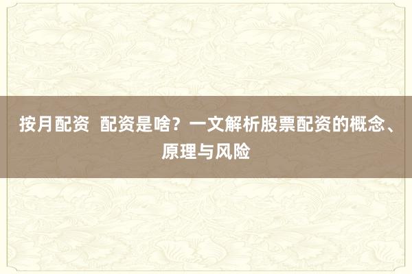 按月配资 配资是啥?一文解析股票配资的概念、原理与风险
