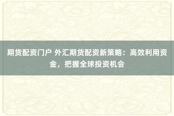 期货配资门户 外汇期货配资新策略：高效利用资金，把握全球投资机会