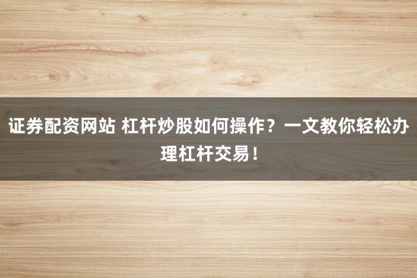 证券配资网站 杠杆炒股如何操作?一文教你轻松办理杠杆交易!