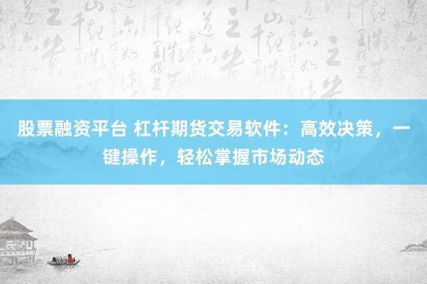 股票融资平台 杠杆期货交易软件：高效决策，一键操作，轻松掌握市场动态