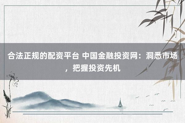 合法正规的配资平台 中国金融投资网:洞悉市场,把握投资先机