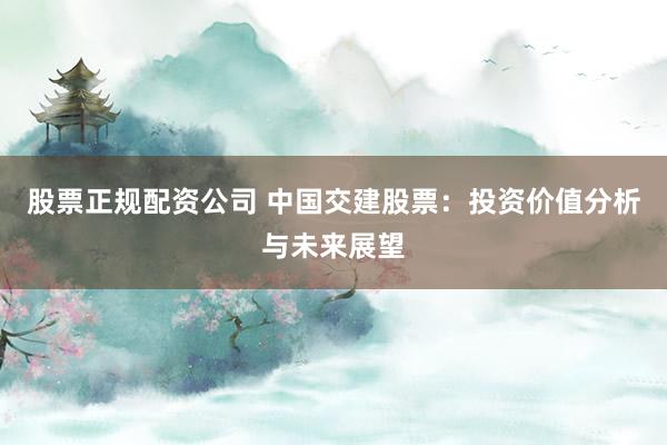 股票正规配资公司 中国交建股票：投资价值分析与未来展望