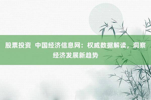 股票投资  中国经济信息网：权威数据解读，洞察经济发展新趋势