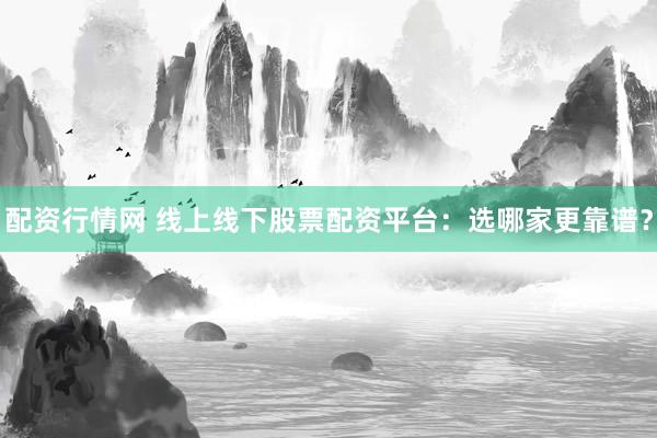 配资行情网 线上线下股票配资平台：选哪家更靠谱？