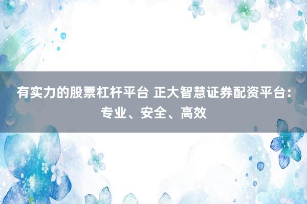 有实力的股票杠杆平台 正大智慧证券配资平台：专业、安全、高效