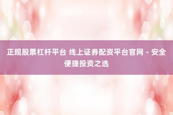 正规股票杠杆平台 线上证券配资平台官网 - 安全便捷投资之选