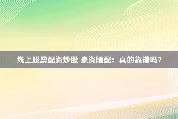 线上股票配资炒股 豪资随配：真的靠谱吗？