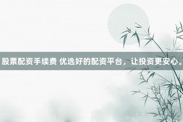 股票配资手续费 优选好的配资平台，让投资更安心。