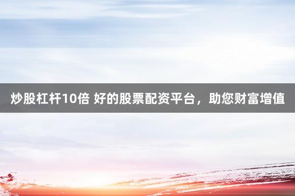 炒股杠杆10倍 好的股票配资平台，助您财富增值