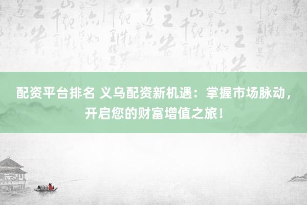 配资平台排名 义乌配资新机遇:掌握市场脉动,开启您的财富增值之旅!