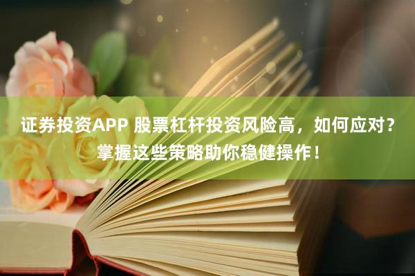 证券投资APP 股票杠杆投资风险高，如何应对？掌握这些策略助你稳健操作！