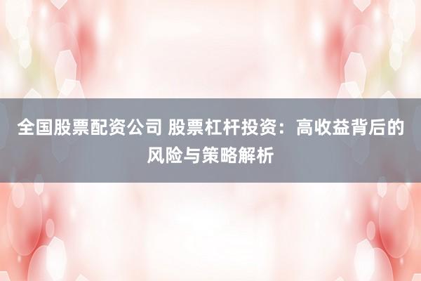 全国股票配资公司 股票杠杆投资：高收益背后的风险与策略解析
