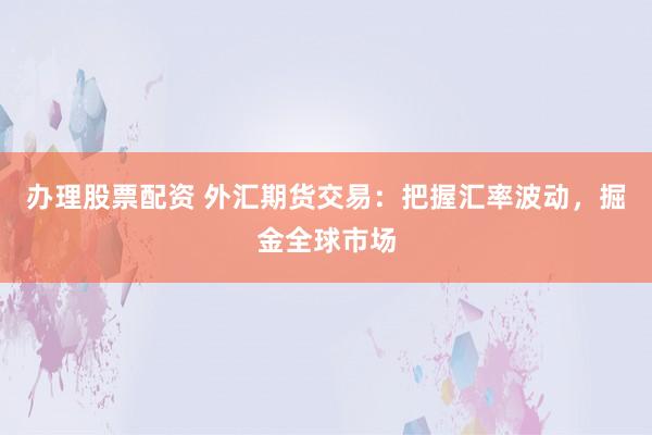 办理股票配资 外汇期货交易:把握汇率波动,掘金全球市场