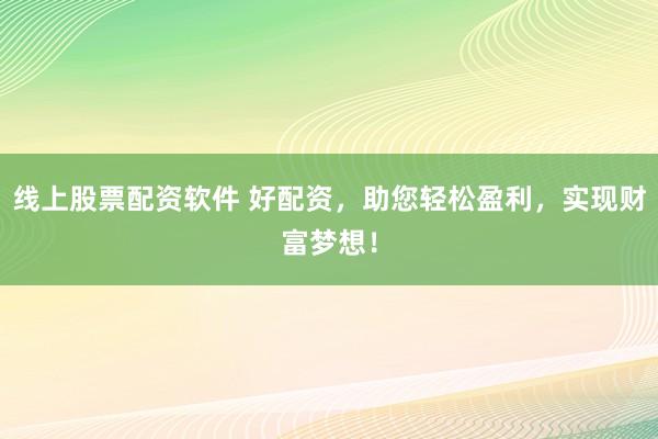 线上股票配资软件 好配资，助您轻松盈利，实现财富梦想！