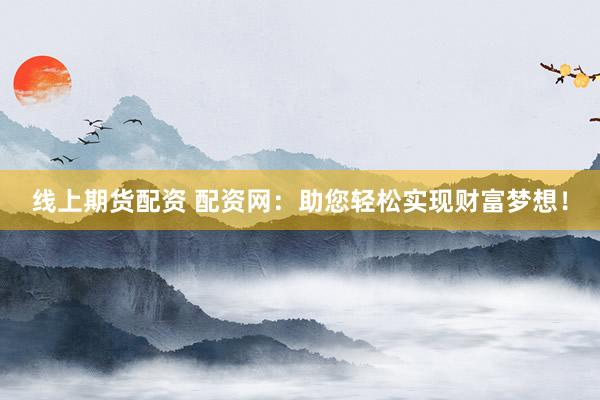线上期货配资 配资网:助您轻松实现财富梦想!