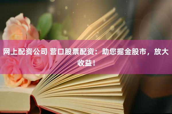 网上配资公司 营口股票配资：助您掘金股市，放大收益！
