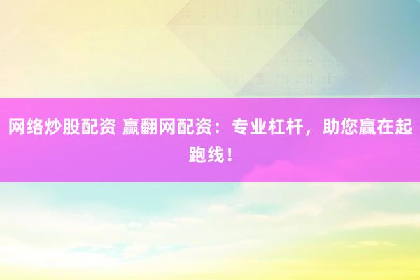 网络炒股配资 赢翻网配资：专业杠杆，助您赢在起跑线！