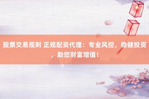 股票交易规则 正规配资代理：专业风控，稳健投资，助您财富增值！