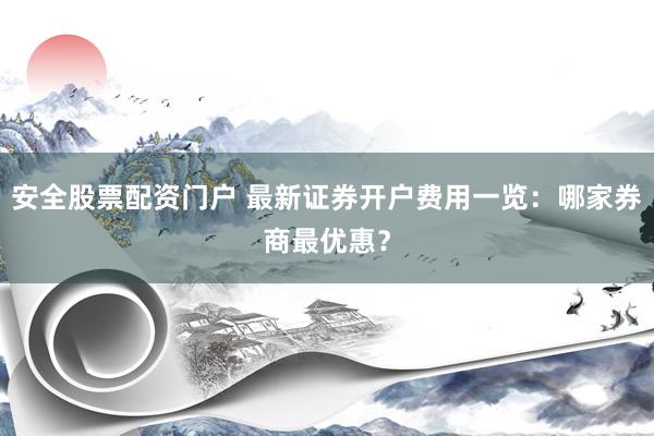 安全股票配资门户 最新证券开户费用一览：哪家券商最优惠？