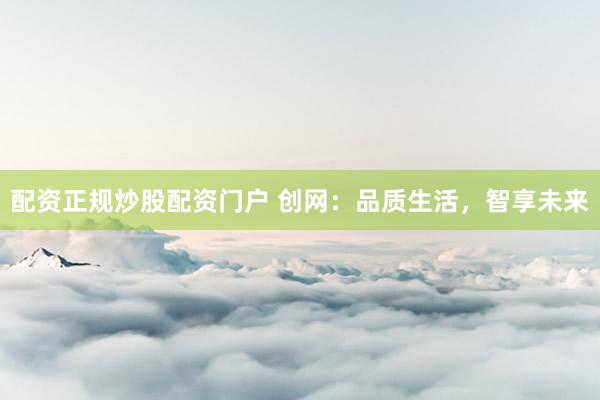 配资正规炒股配资门户 创网:品质生活,智享未来