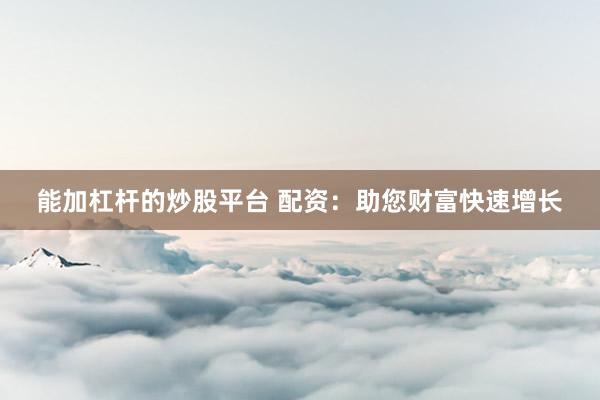 能加杠杆的炒股平台 配资：助您财富快速增长