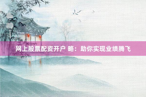 网上股票配资开户 略：助你实现业绩腾飞