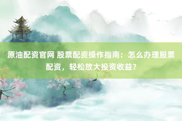 原油配资官网 股票配资操作指南：怎么办理股票配资，轻松放大投资收益？