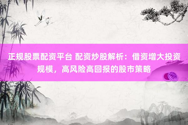 正规股票配资平台 配资炒股解析：借资增大投资规模，高风险高回报的股市策略