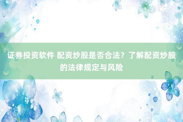 证券投资软件 配资炒股是否合法？了解配资炒股的法律规定与风险