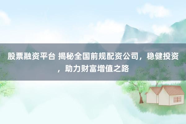 股票融资平台 揭秘全国前规配资公司，稳健投资，助力财富增值之路