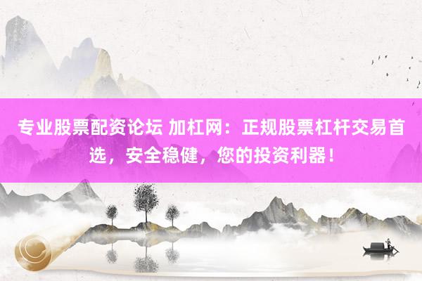 专业股票配资论坛 加杠网：正规股票杠杆交易首选，安全稳健，您的投资利器！