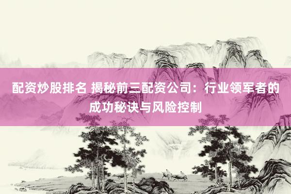 配资炒股排名 揭秘前三配资公司：行业领军者的成功秘诀与风险控制