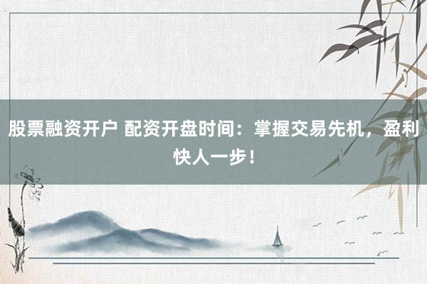 股票融资开户 配资开盘时间：掌握交易先机，盈利快人一步！