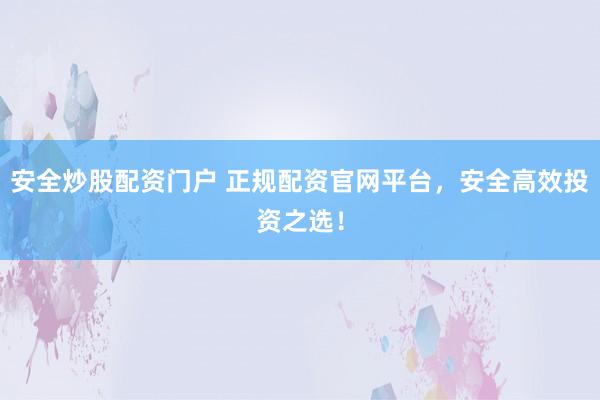 安全炒股配资门户 正规配资官网平台，安全高效投资之选！