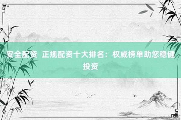 安全配资  正规配资十大排名：权威榜单助您稳健投资
