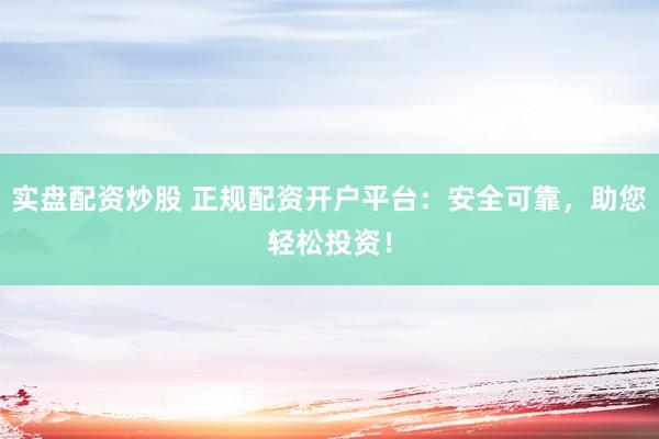 实盘配资炒股 正规配资开户平台：安全可靠，助您轻松投资！