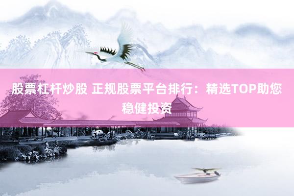 股票杠杆炒股 正规股票平台排行：精选TOP助您稳健投资