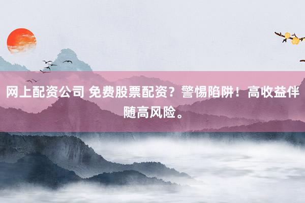 网上配资公司 免费股票配资？警惕陷阱！高收益伴随高风险。