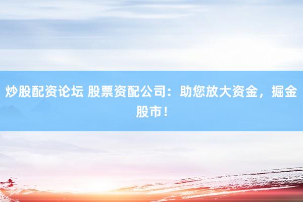 炒股配资论坛 股票资配公司:助您放大资金,掘金股市!
